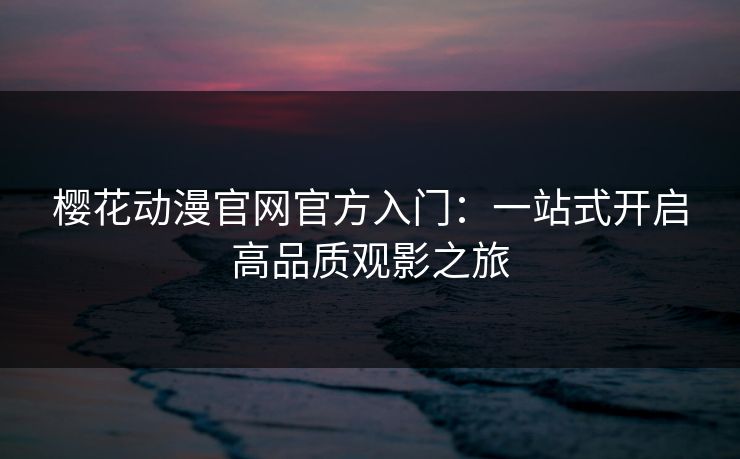 樱花动漫官网官方入门：一站式开启高品质观影之旅