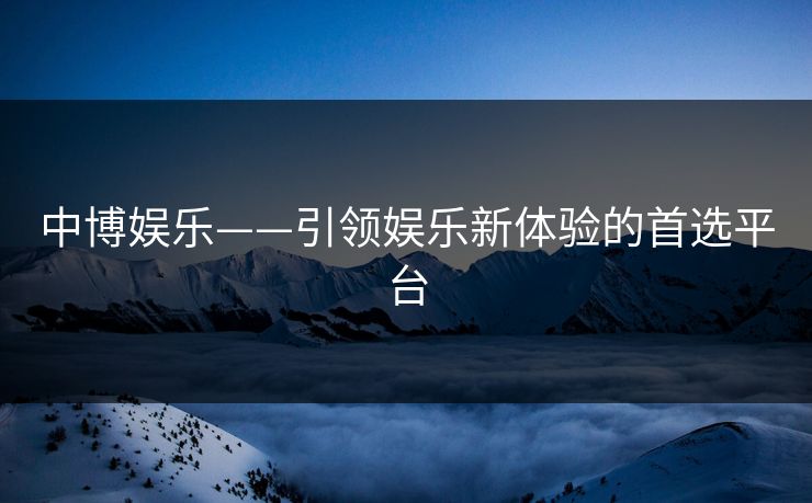 中博娱乐——引领娱乐新体验的首选平台 中博娱乐——引领娱乐新体验的首选平台
