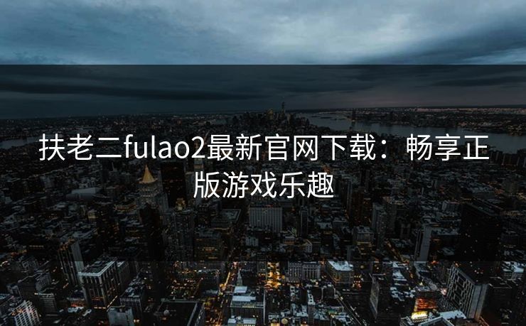 扶老二fulao2最新官网下载：畅享正版游戏乐趣