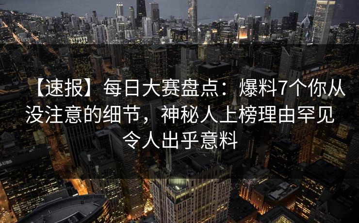 【速报】每日大赛盘点：爆料7个你从没注意的细节，神秘人上榜理由罕见令人出乎意料