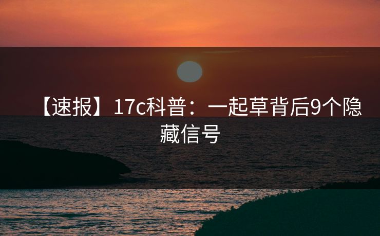 【速报】17c科普:一起草背后9个隐藏信号