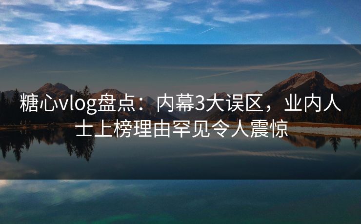 糖心vlog盘点：内幕3大误区，业内人士上榜理由罕见令人震惊