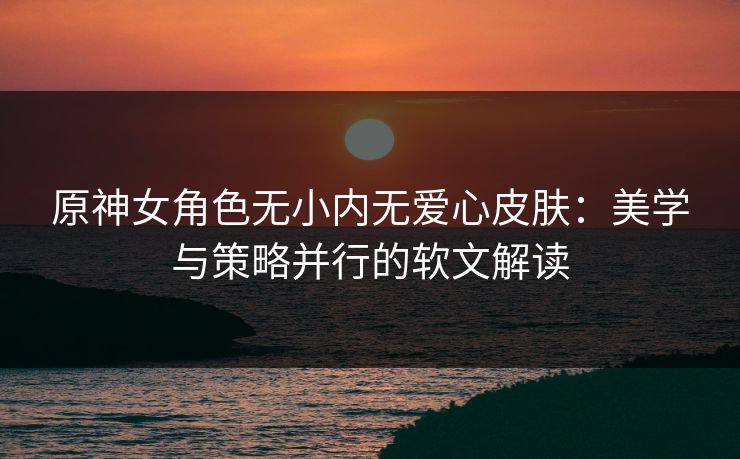 原神女角色无小内无爱心皮肤：美学与策略并行的软文解读