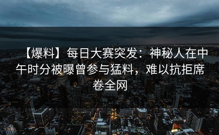 【爆料】每日大赛突发：神秘人在中午时分被曝曾参与猛料，难以抗拒席卷全网