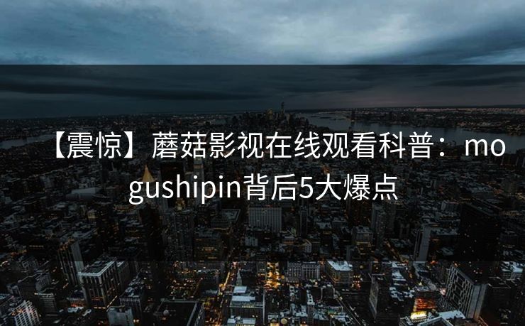 【震惊】蘑菇影视在线观看科普：mogushipin背后5大爆点