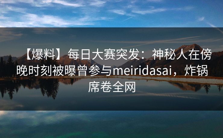 【爆料】每日大赛突发:神秘人在傍晚时刻被曝曾参与meiridasai,炸锅席卷全网
