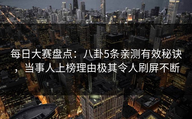 每日大赛盘点:八卦5条亲测有效秘诀,当事人上榜理由极其令人刷屏不断