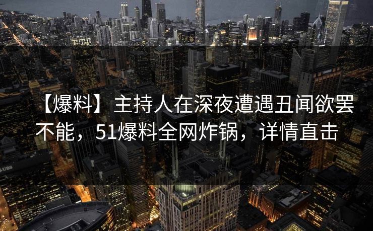 【爆料】主持人在深夜遭遇丑闻欲罢不能,51爆料全网炸锅,详情直击