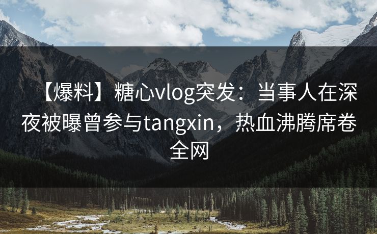 【爆料】糖心vlog突发：当事人在深夜被曝曾参与tangxin，热血沸腾席卷全网