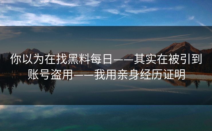 你以为在找黑料每日——其实在被引到账号盗用——我用亲身经历证明