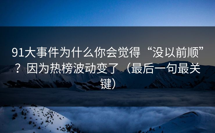 91大事件为什么你会觉得“没以前顺”?因为热榜波动变了(最后一句最关键) 91大事件为什么你会觉得“没以前顺”?因为热榜波动变了(最后一句最关键)