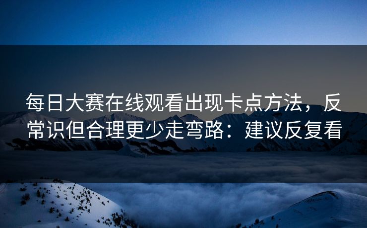 每日大赛在线观看出现卡点方法，反常识但合理更少走弯路：建议反复看