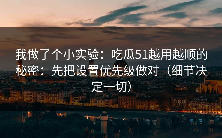 我做了个小实验：吃瓜51越用越顺的秘密：先把设置优先级做对（细节决定一切）