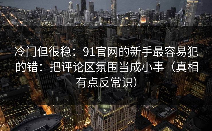 冷门但很稳：91官网的新手最容易犯的错：把评论区氛围当成小事（真相有点反常识）