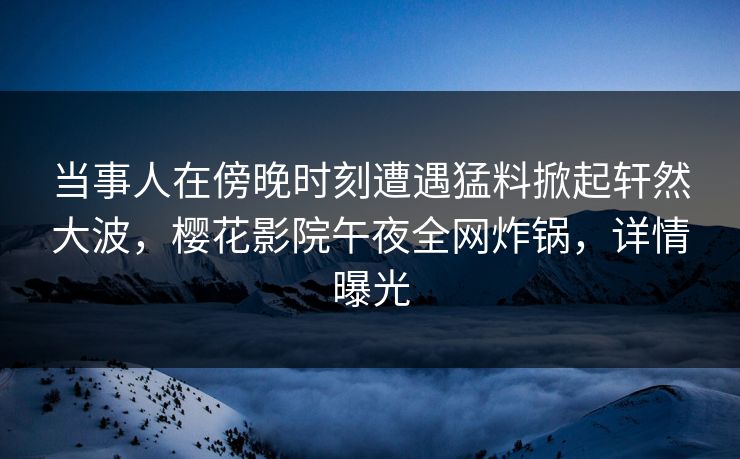 当事人在傍晚时刻遭遇猛料掀起轩然大波,樱花影院午夜全网炸锅,详情曝光 当事人在傍晚时刻遭遇猛料掀起轩然大波,樱花影院午夜全网炸锅,详情曝光