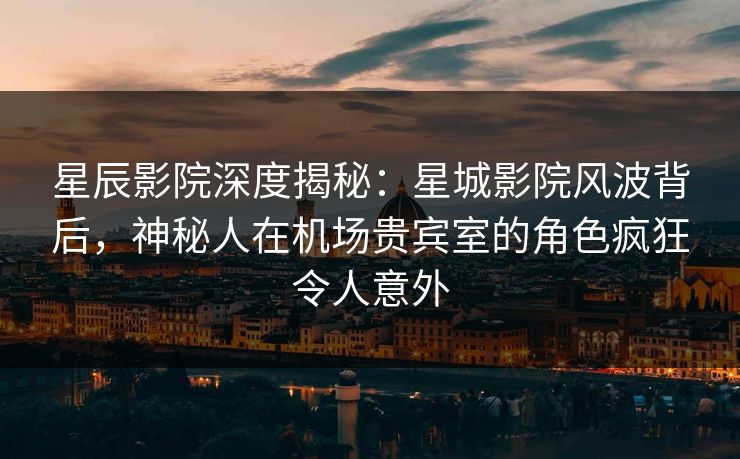 星辰影院深度揭秘:星城影院风波背后,神秘人在机场贵宾室的角色疯狂令人意外 星辰影院深度揭秘:星城影院风波背后,神秘人在机场贵宾室的角色疯狂令人意外