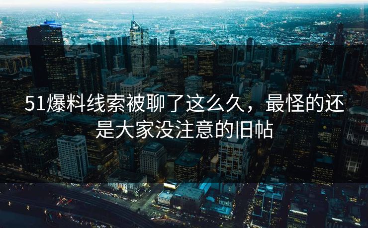 51爆料线索被聊了这么久,最怪的还是大家没注意的旧帖 51爆料线索被聊了这么久,最怪的还是大家没注意的旧帖